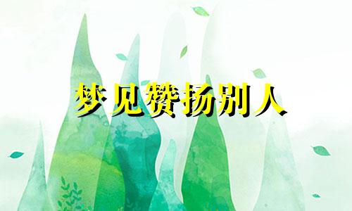 梦见赞扬别人 梦见赞扬敌人