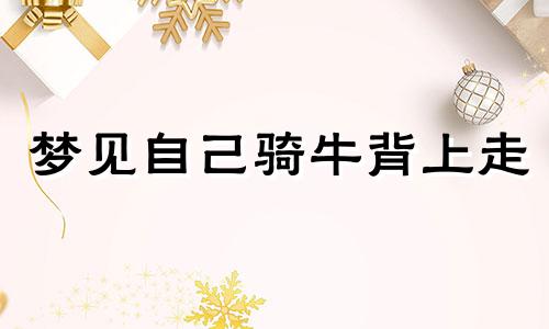 梦见自己骑牛背上走 梦见自己骑牛背上走拿棍子打狗