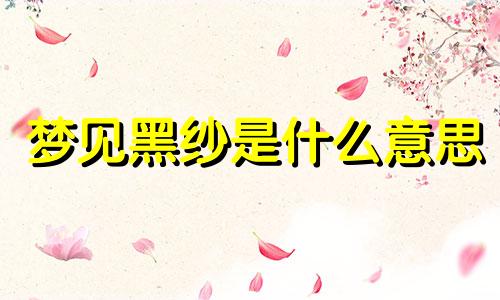 梦见黑纱是什么意思 女人做梦梦到黑纱