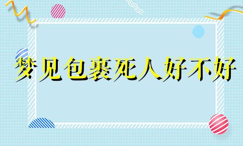 梦见包裹死人好不好 梦见包裹丢了是什么意思