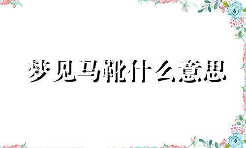 梦见马靴什么意思 梦见马靴断裂了