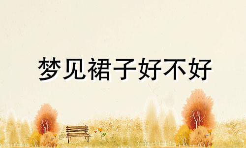 梦见裙子好不好 梦见连衣裙子