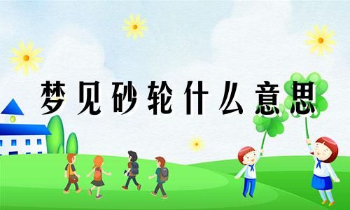 梦见砂轮什么意思 梦见砂轮掉了什么意思