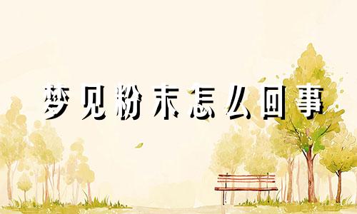 梦见粉末怎么回事 梦见粉面是什么意思是什么兆头