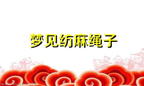 梦见纺麻绳子 梦见纺棉纱
