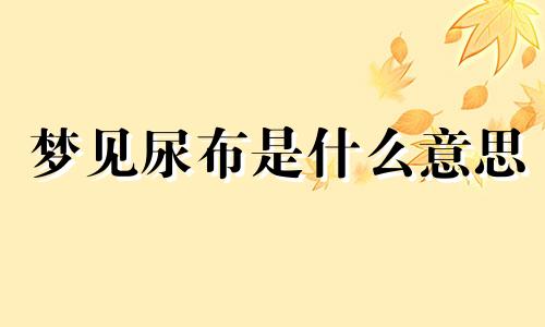 梦见尿布是什么意思 梦见尿布有屎