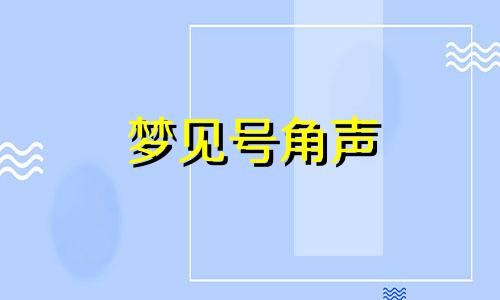 梦见号角声 梦见号是什么意思