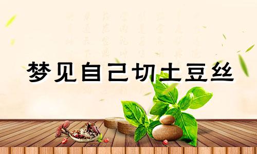 梦见自己切土豆丝 梦见自己切土豆种子