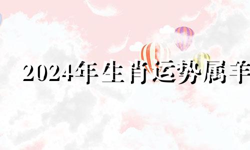 2024年生肖运势属羊 2024年羊的运势如何