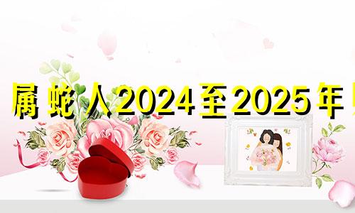 属蛇人2024至2025年财运 属蛇人运气最好的年份
