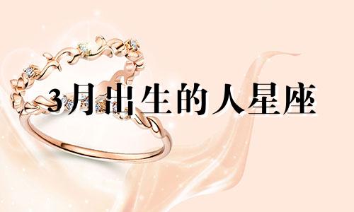3月出生的人星座 3月出生的人的星座是什么
