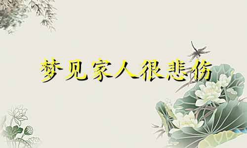 梦见家人很悲伤 梦见家人结果办喜事是什么意思