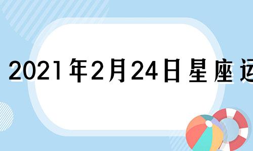 2021年2月24日星座运势 2021年2月24日特吉生肖运势