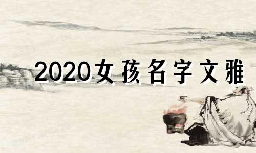 2020女孩名字文雅 女孩子名字好听文雅的字