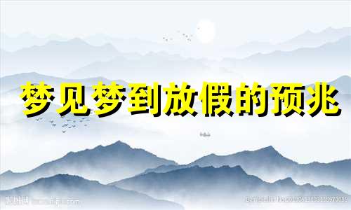梦见梦到放假的预兆 梦见放假休息有什么寓意
