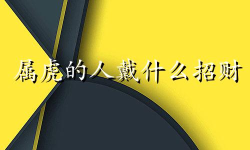 属虎的人戴什么招财  属虎的人戴戴什么好