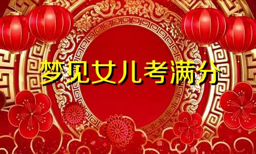 梦见女儿考满分 梦到女儿考试第一