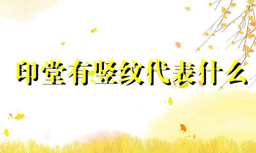 印堂有竖纹代表什么 印堂有纹代表什么意思？