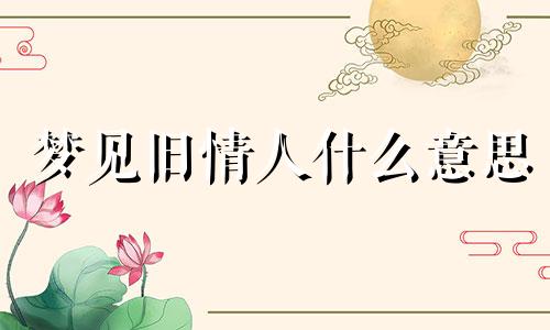 梦见旧情人什么意思 梦见旧情人有什么含义
