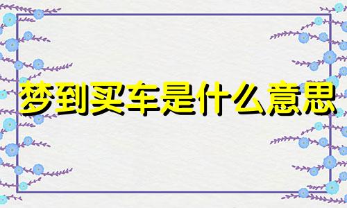 梦到买车是什么意思 做梦梦到买车是什么征兆