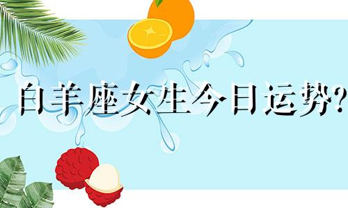 白羊座女生今日运势? 白羊座女今天的运气怎么样?2020