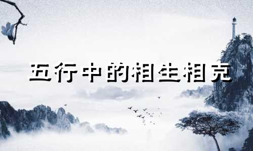 五行中的相生相克 八字相克相合口诀