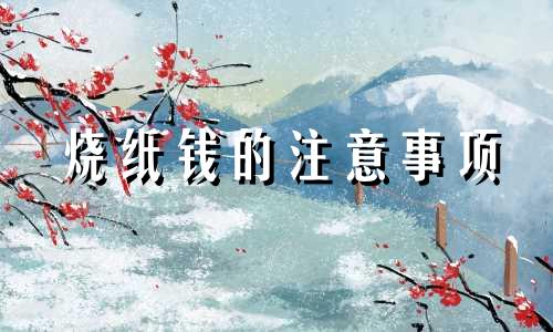 烧纸钱的注意事项 烧纸钱时要注意什么
