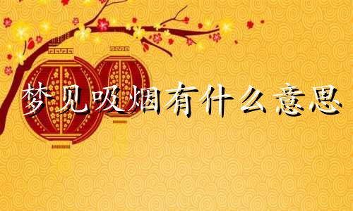 梦见吸烟有什么意思 梦见吸烟预示着什么