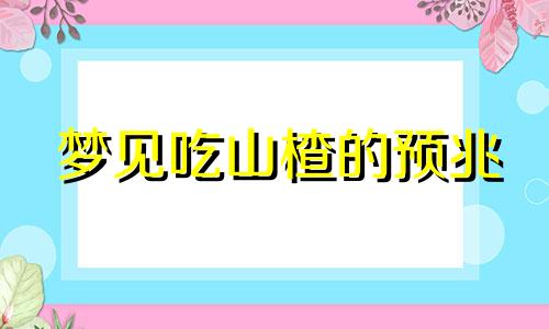 梦见吃山楂的预兆