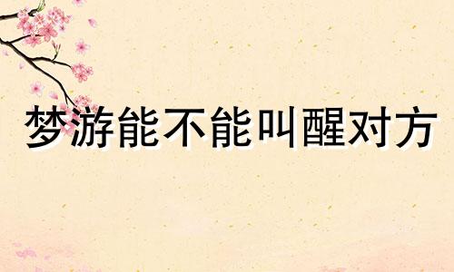 梦游能不能叫醒对方 梦游可以把人叫醒吗