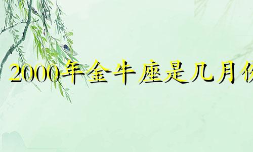 2000年金牛座是几月份 2000年的金牛女