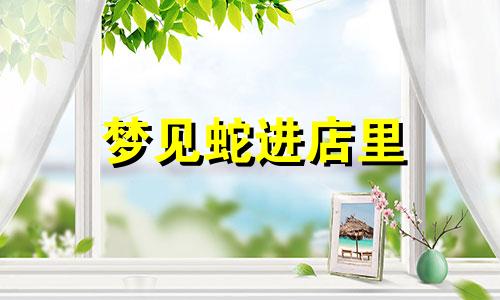 梦见蛇进店里 梦到蛇进店里最后赶出去了是什么意思