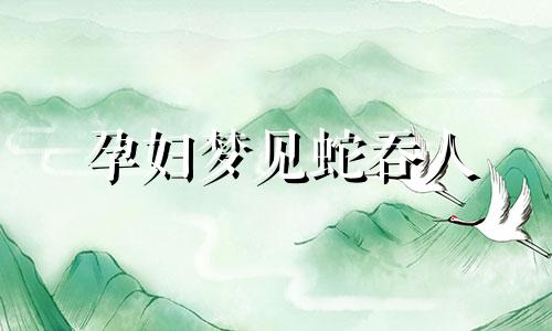 孕妇梦见蛇吞人 孕妇梦到蛇被自己吞到肚子里