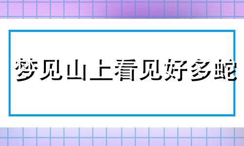 梦见山上看见好多蛇 梦见上山中途看见好多条蛇