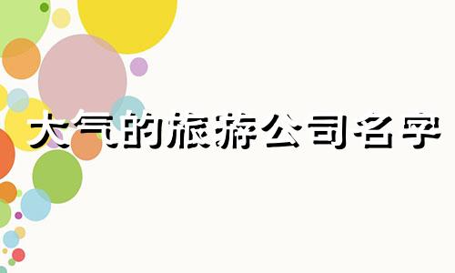 大气的旅游公司名字 旅游类公司名字