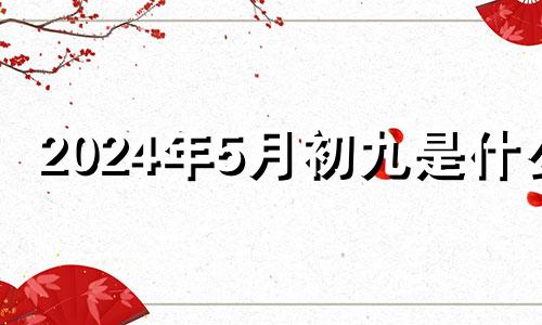2024年5月初九是什么 20215月15日农历四月初四生日好不好