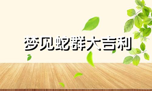 梦见蛇群大吉利 梦 蛇群