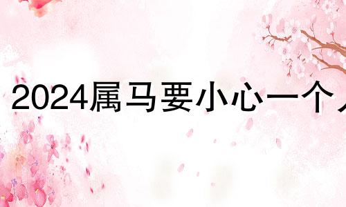 2024属马要小心一个人 2024属虎要小心一个人
