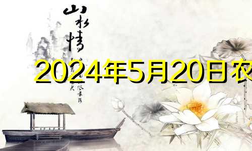 2024年5月20日农历 2024年农历4月21日阳历多少
