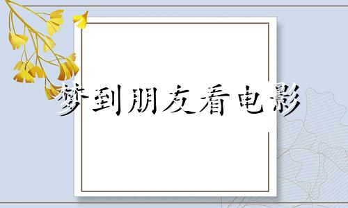 梦到朋友看电影 梦见跟朋友去看电影没看见