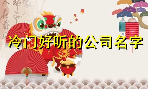 冷门好听的公司名字 冷门但有寓意的公司名字