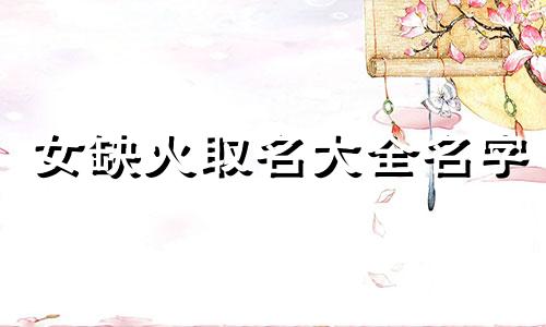 女缺火取名大全名字 女生缺火的好听名字免费
