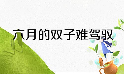 六月的双子难驾驭 六月什么花开什么花落