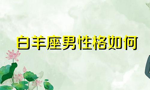 白羊座男性格如何 白羊座男人性格特点和弱点