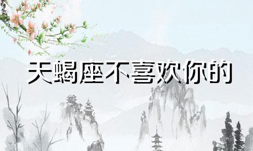 天蝎座不喜欢你的 天蝎座不喜欢喜欢他的人