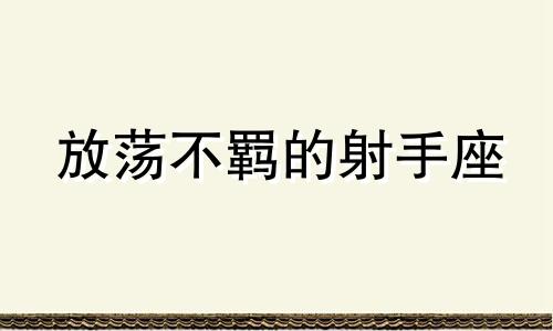 放荡不羁的射手座 不可小觑射手座