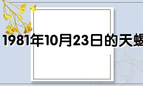 1981年10月23日的天蝎座 1981年10月23日出生是什么命