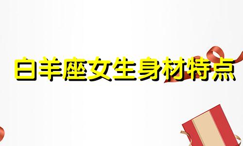 白羊座女生身材特点 白羊女身材曲线优美,高冷傲娇,颜值爆表吗