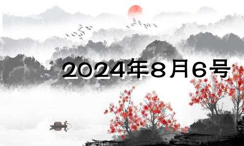 2024年8月6号 2024年8月6日是什么日子