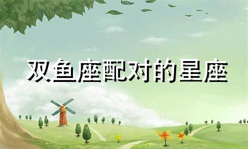 双鱼座配对的星座 双鱼座和谁配?